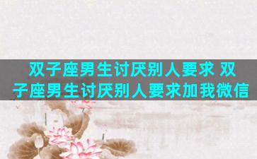 双子座男生讨厌别人要求 双子座男生讨厌别人要求加我微信
